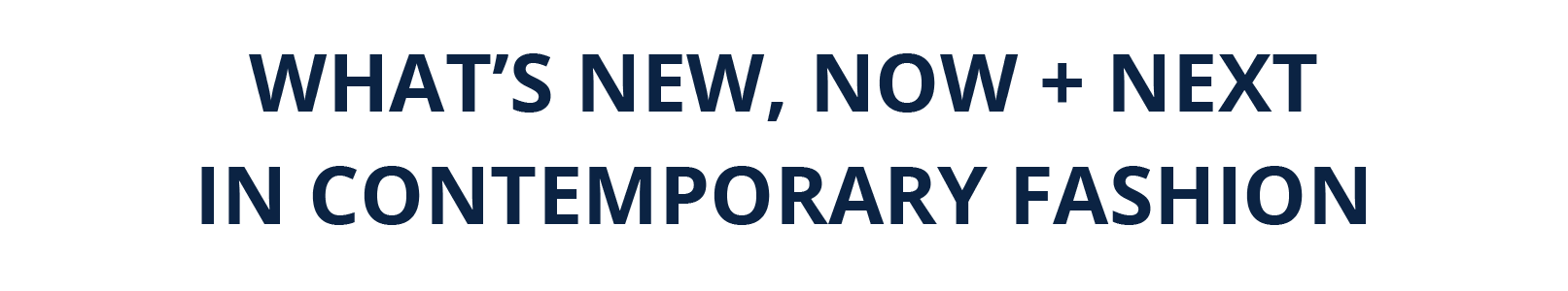 explore what's new, now + next in contemporary fashion