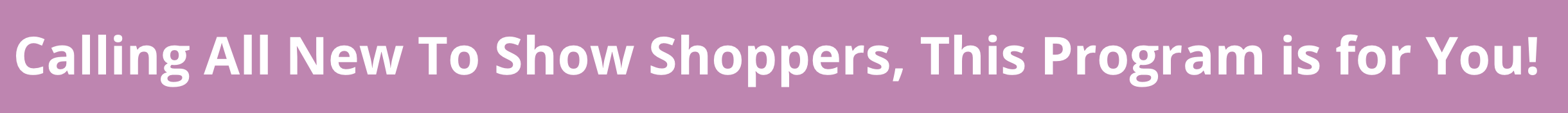 Calling All New To Show Shoppers, This Program is for You! 